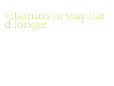 vitamins to stay hard longer