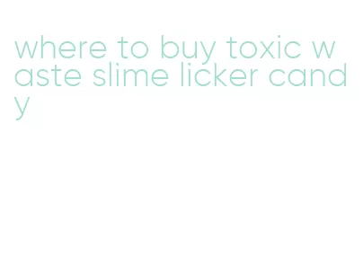 where to buy toxic waste slime licker candy