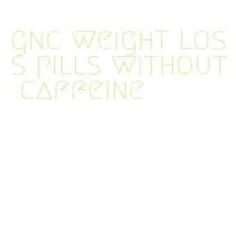 gnc weight loss pills without caffeine