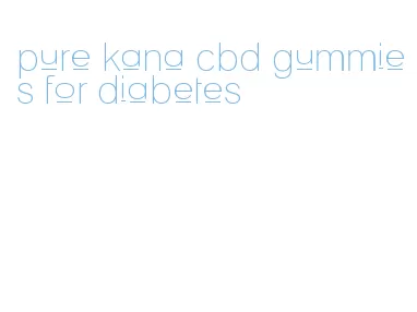 pure kana cbd gummies for diabetes