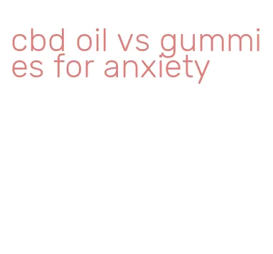 cbd oil vs gummies for anxiety