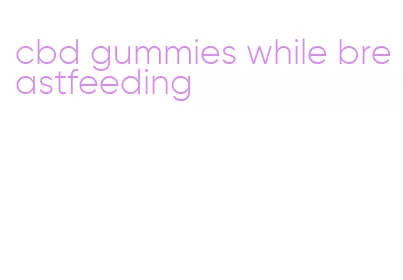 cbd gummies while breastfeeding