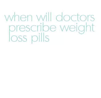 when will doctors prescribe weight loss pills