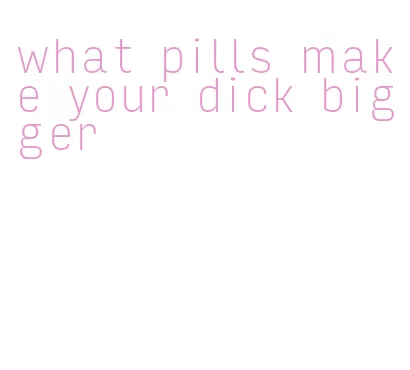 what pills make your dick bigger