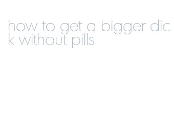 how to get a bigger dick without pills