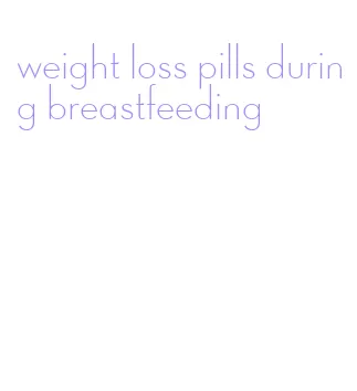 weight loss pills during breastfeeding