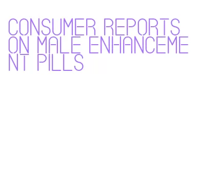 consumer reports on male enhancement pills