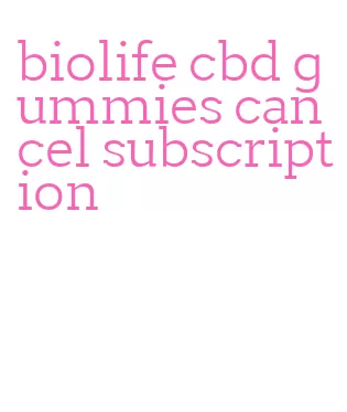 biolife cbd gummies cancel subscription