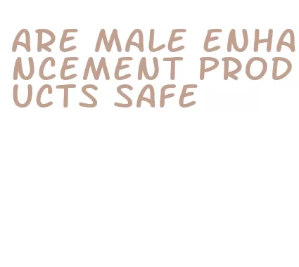 are male enhancement products safe