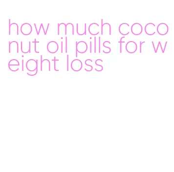 how much coconut oil pills for weight loss