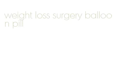 weight loss surgery balloon pill