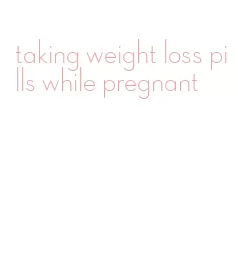 taking weight loss pills while pregnant