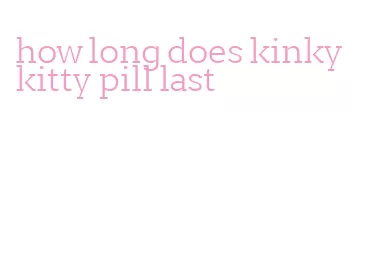 how long does kinky kitty pill last