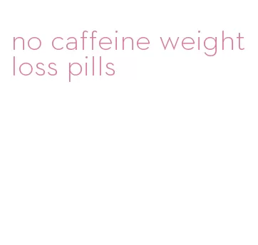 no caffeine weight loss pills