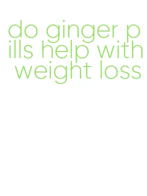 do ginger pills help with weight loss