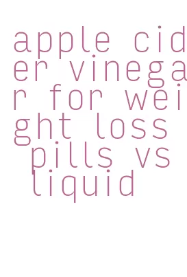 apple cider vinegar for weight loss pills vs liquid