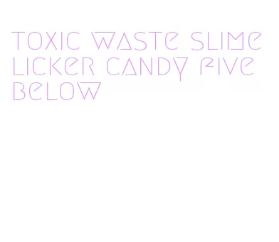 toxic waste slime licker candy five below