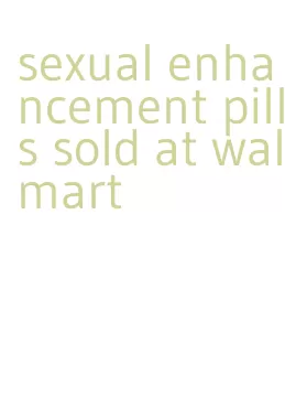 sexual enhancement pills sold at walmart