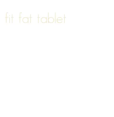 fit fat tablet