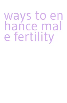 ways to enhance male fertility