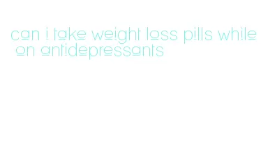 can i take weight loss pills while on antidepressants