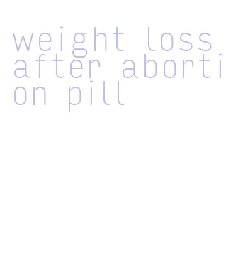 weight loss after abortion pill