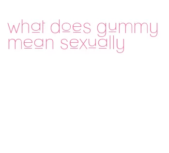 what does gummy mean sexually