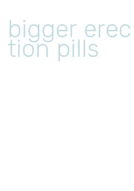 bigger erection pills