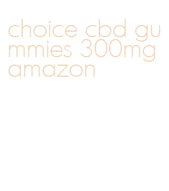 choice cbd gummies 300mg amazon