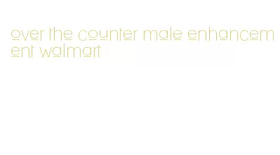 over the counter male enhancement walmart