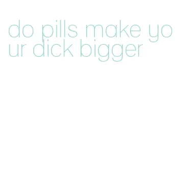 do pills make your dick bigger