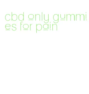 cbd only gummies for pain