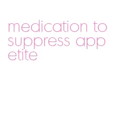 medication to suppress appetite