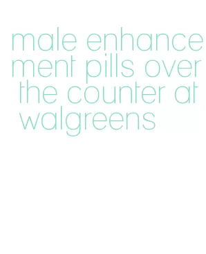 male enhancement pills over the counter at walgreens