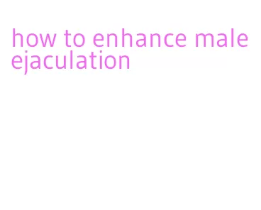 how to enhance male ejaculation