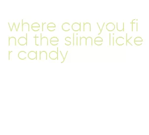 where can you find the slime licker candy