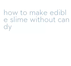 how to make edible slime without candy