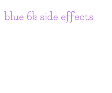 blue 6k side effects