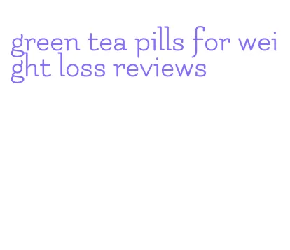 green tea pills for weight loss reviews