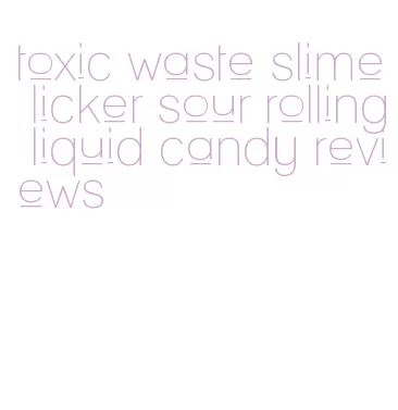 toxic waste slime licker sour rolling liquid candy reviews