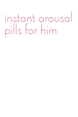 instant arousal pills for him