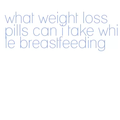 what weight loss pills can i take while breastfeeding