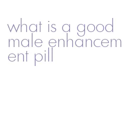 what is a good male enhancement pill