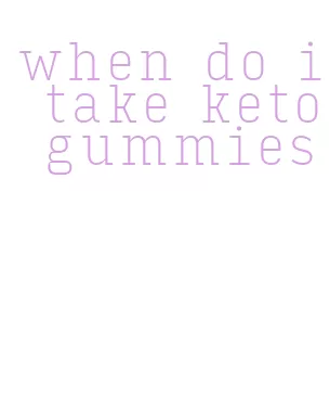 when do i take keto gummies