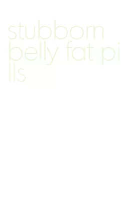 stubborn belly fat pills