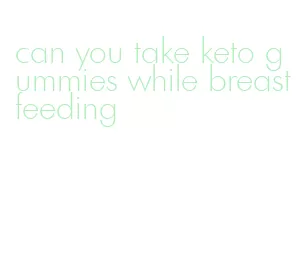 can you take keto gummies while breastfeeding