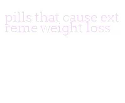 pills that cause extreme weight loss