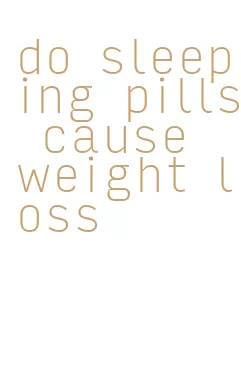 do sleeping pills cause weight loss