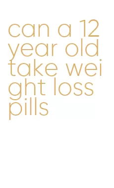 can a 12 year old take weight loss pills