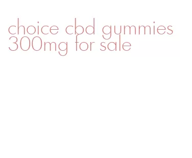 choice cbd gummies 300mg for sale